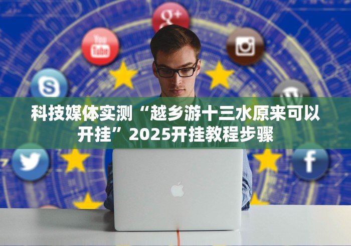 科技媒体实测“越乡游十三水原来可以开挂”2025开挂教程步骤
