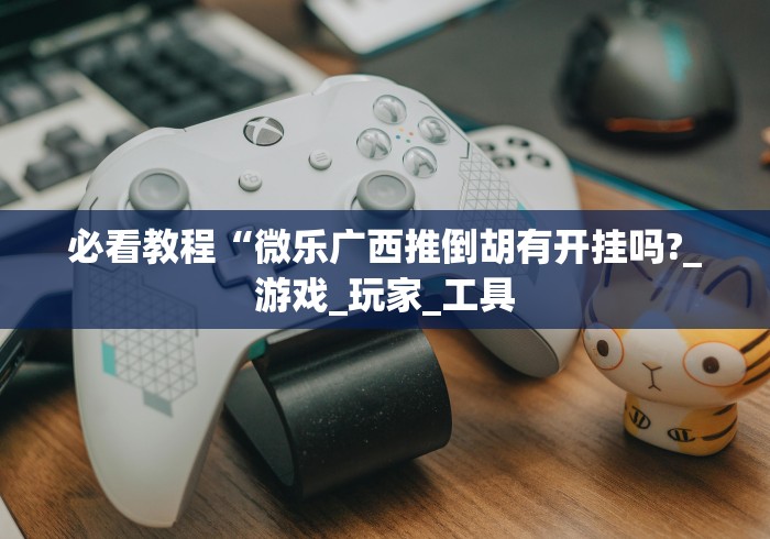 必看教程“微乐广西推倒胡有开挂吗?_游戏_玩家_工具