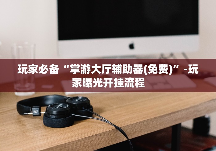 玩家必备“掌游大厅辅助器(免费)”-玩家曝光开挂流程