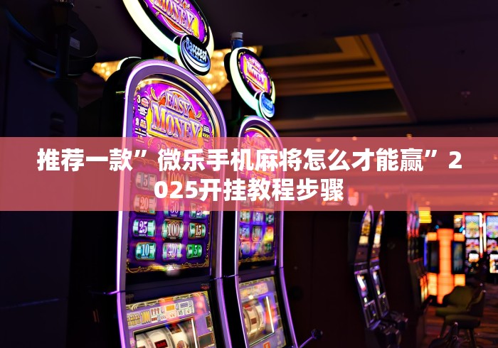 推荐一款”微乐手机麻将怎么才能赢”2025开挂教程步骤 推荐一款”微乐手机麻将怎么才能赢”2025开挂教程步骤