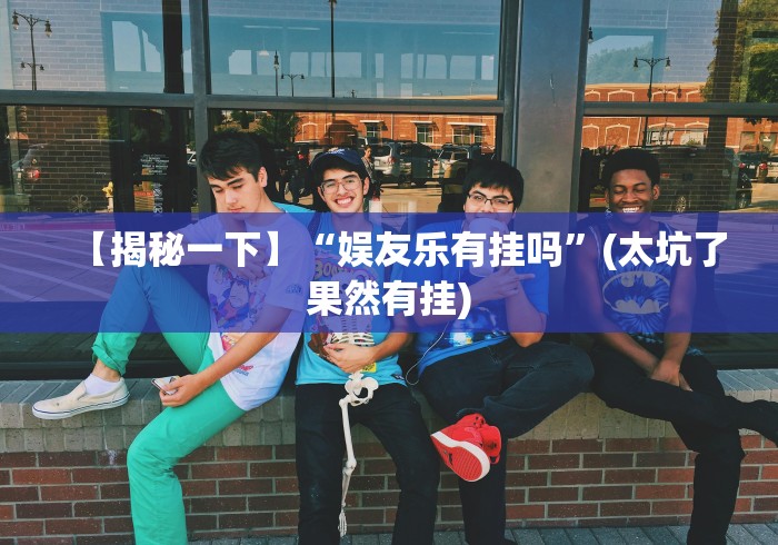 【揭秘一下】“娱友乐有挂吗”(太坑了果然有挂)