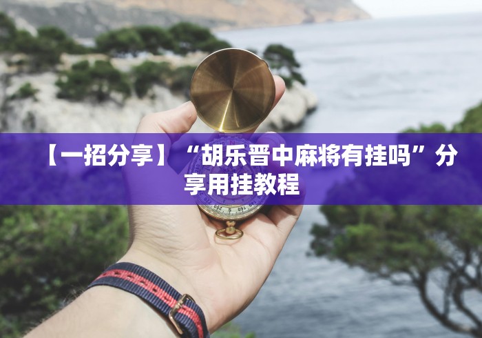 【一招分享】“胡乐晋中麻将有挂吗”分享用挂教程