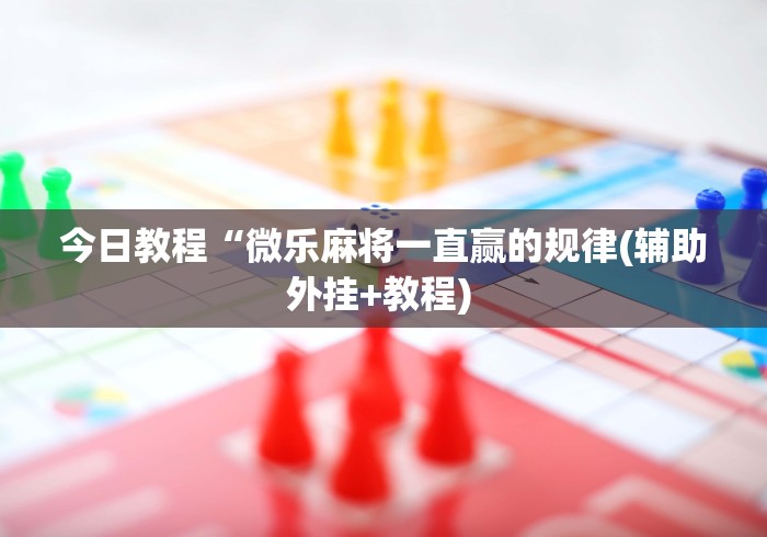 今日教程“微乐麻将一直赢的规律(辅助外挂+教程) 