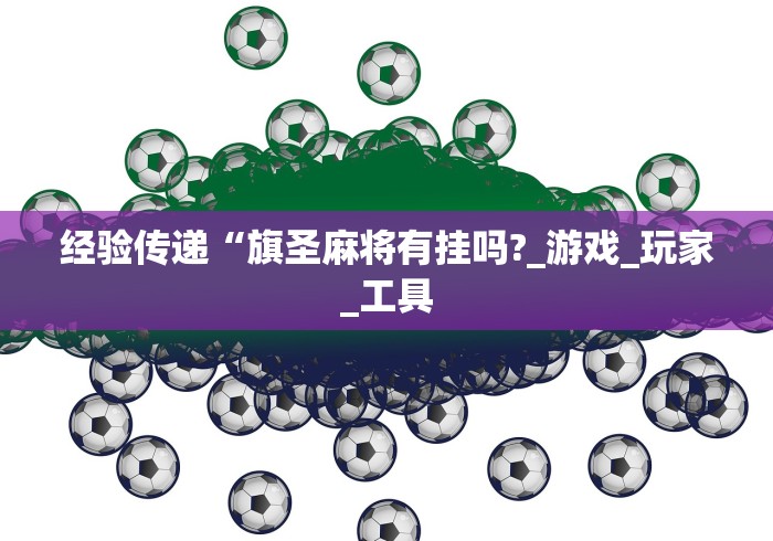 经验传递“旗圣麻将有挂吗?_游戏_玩家_工具 经验传递“旗圣麻将有挂吗?_游戏_玩家_工具