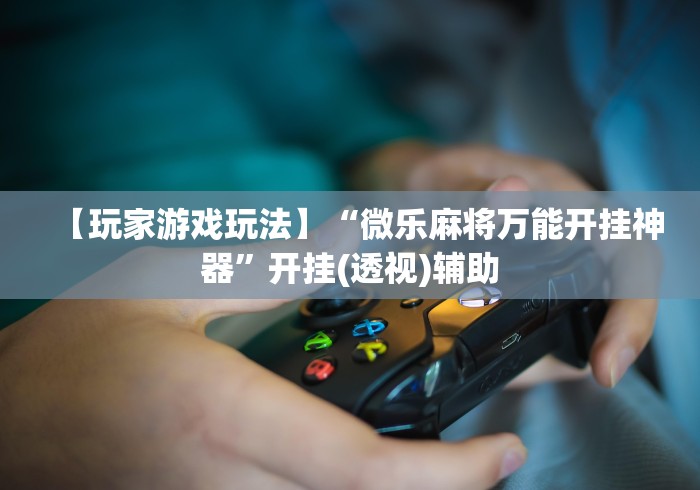 【玩家游戏玩法】“微乐麻将万能开挂神器”开挂(透视)辅助