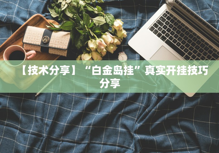 【技术分享】“白金岛挂”真实开挂技巧分享 【技术分享】“白金岛挂”真实开挂技巧分享