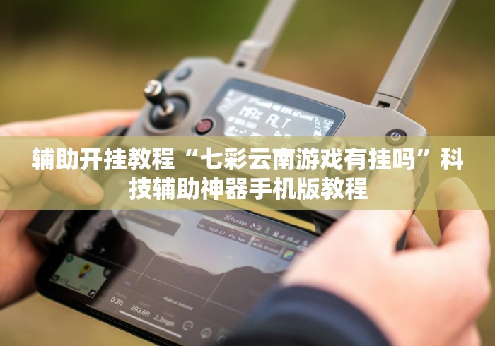 辅助开挂教程“七彩云南游戏有挂吗”科技辅助神器手机版教程