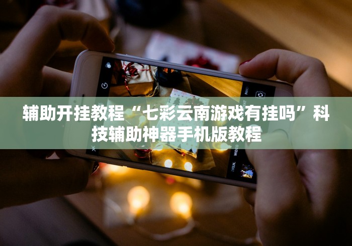 辅助开挂教程“七彩云南游戏有挂吗”科技辅助神器手机版教程