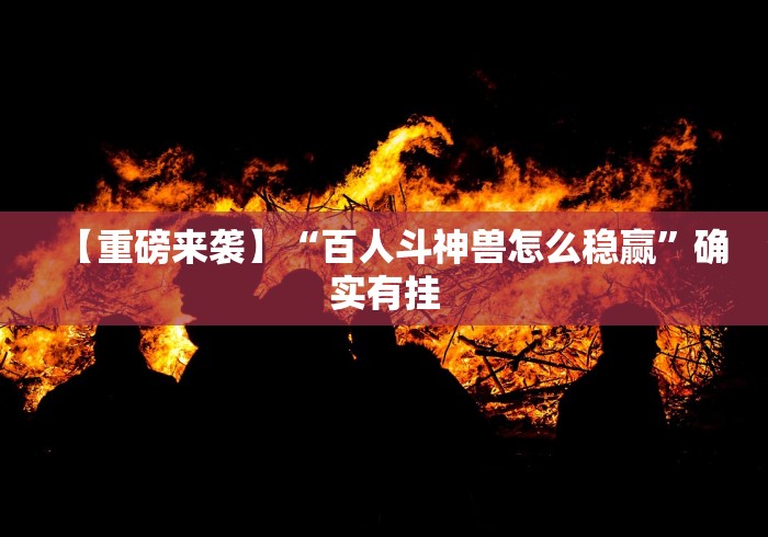【重磅来袭】“百人斗神兽怎么稳赢”确实有挂