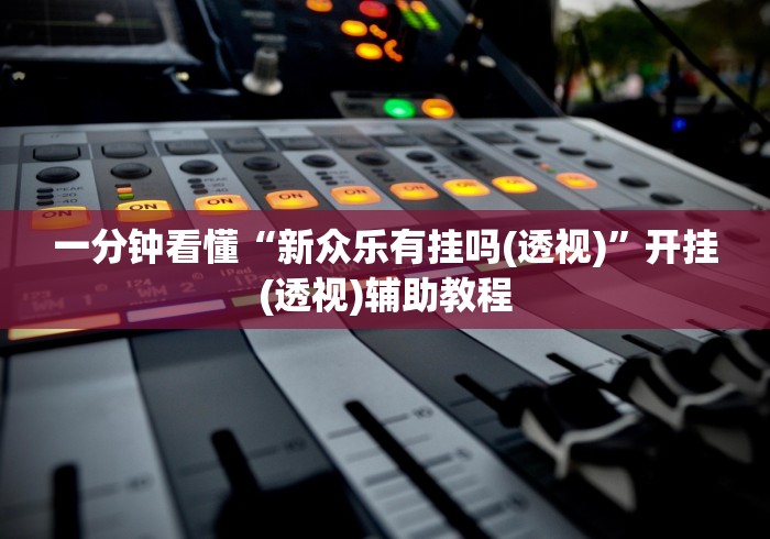 一分钟看懂“新众乐有挂吗(透视)”开挂(透视)辅助教程 一分钟看懂“新众乐有挂吗(透视)”开挂(透视)辅助教程