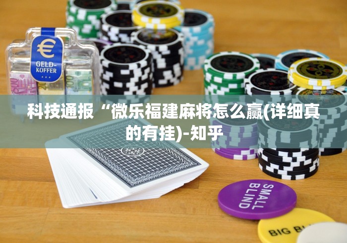 科技通报“微乐福建麻将怎么赢(详细真的有挂)-知乎 科技通报“微乐福建麻将怎么赢(详细真的有挂)-知乎