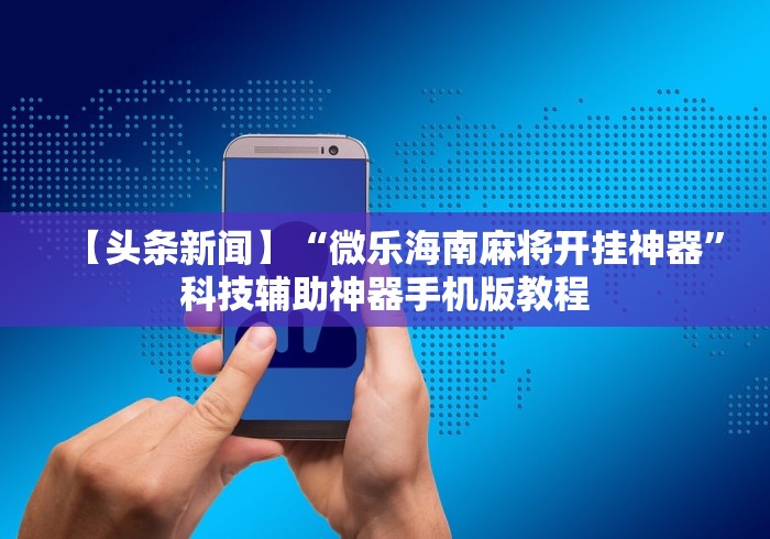 【头条新闻】“微乐海南麻将开挂神器”科技辅助神器手机版教程