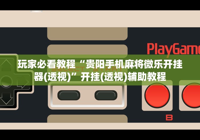 玩家必看教程“贵阳手机麻将微乐开挂器(透视)”开挂(透视)辅助教程