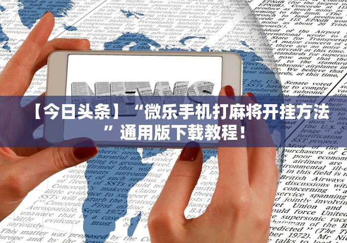 【今日头条】“微乐手机打麻将开挂方法”通用版下载教程! 【今日头条】“微乐手机打麻将开挂方法”通用版下载教程!