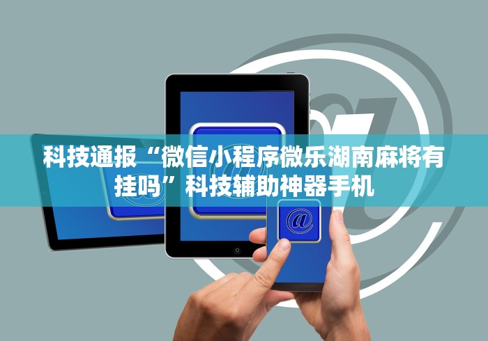 科技通报“微信小程序微乐湖南麻将有挂吗”科技辅助神器手机