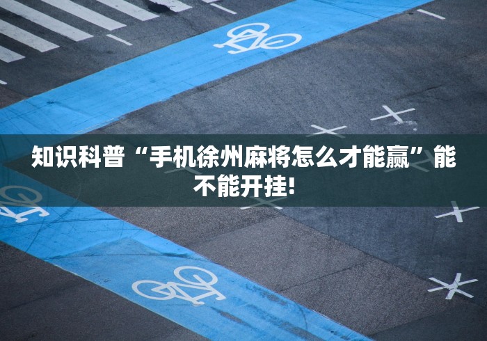 知识科普“手机徐州麻将怎么才能赢”能不能开挂!