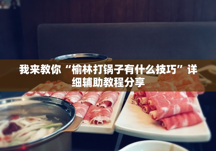 我来教你“榆林打锅子有什么技巧”详细辅助教程分享