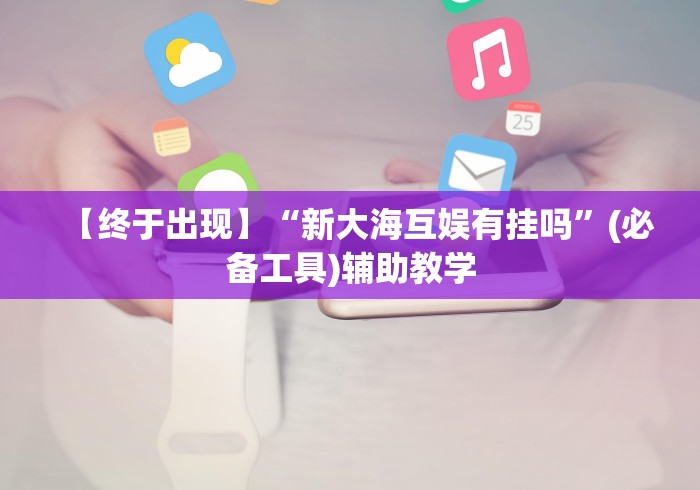 【终于出现】“新大海互娱有挂吗”(必备工具)辅助教学 【终于出现】“新大海互娱有挂吗”(必备工具)辅助教学