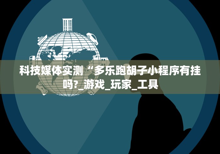 科技媒体实测“多乐跑胡子小程序有挂吗?_游戏_玩家_工具 科技媒体实测“多乐跑胡子小程序有挂吗?_游戏_玩家_工具