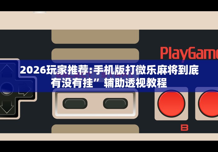 2026玩家推荐:手机版打微乐麻将到底有没有挂”辅助透视教程 2026玩家推荐:手机版打微乐麻将到底有没有挂”辅助透视教程