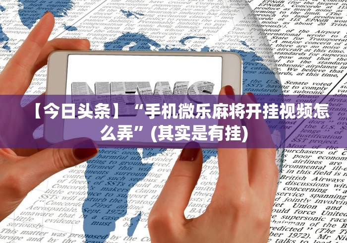 【今日头条】“手机微乐麻将开挂视频怎么弄”(其实是有挂)