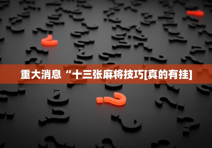 重大消息“十三张麻将技巧[真的有挂]