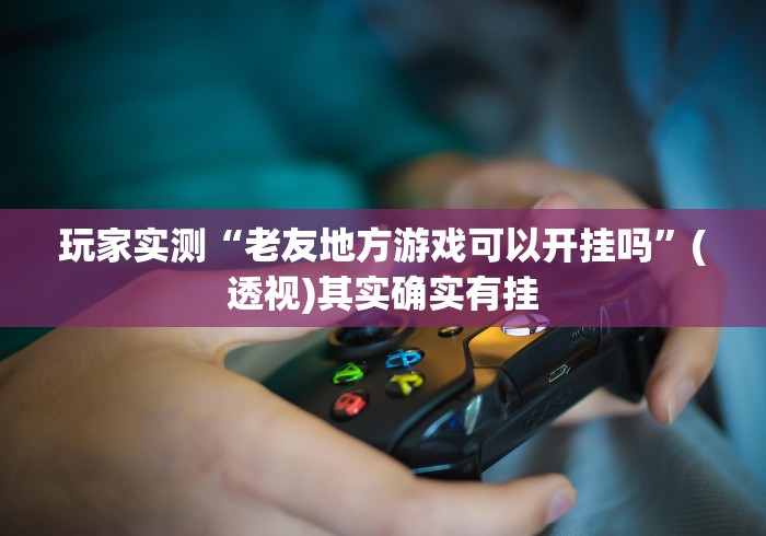 玩家实测“老友地方游戏可以开挂吗”(透视)其实确实有挂