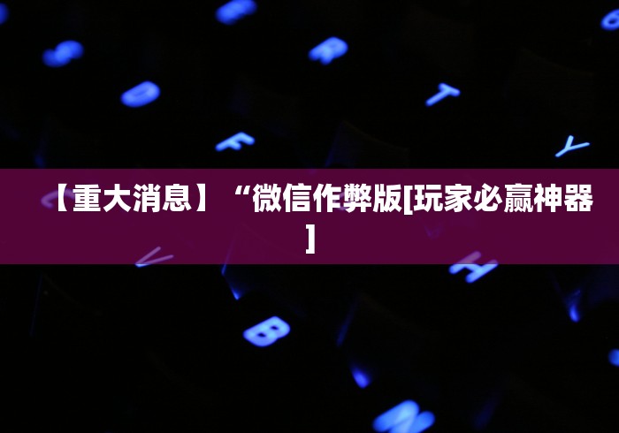 【重大消息】“微信作弊版[玩家必赢神器]