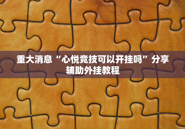 重大消息“心悦竞技可以开挂吗”分享辅助外挂教程