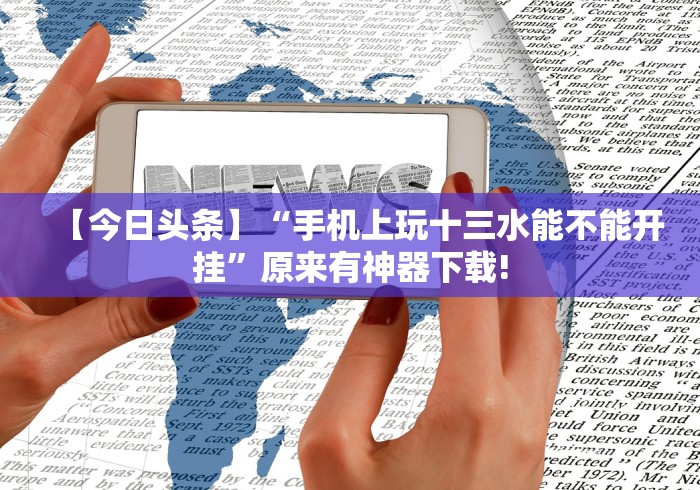 【今日头条】“手机上玩十三水能不能开挂”原来有神器下载!
