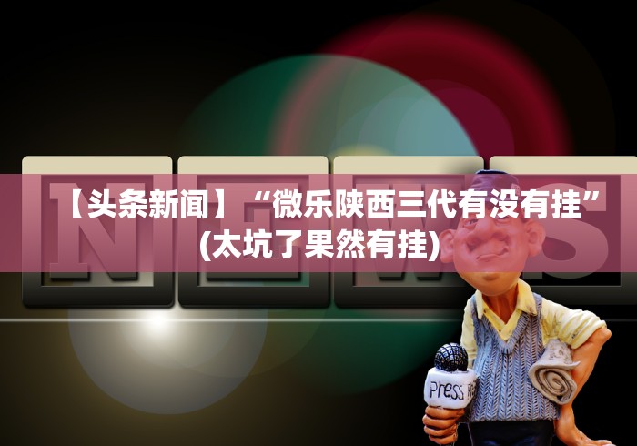 【头条新闻】“微乐陕西三代有没有挂”(太坑了果然有挂)