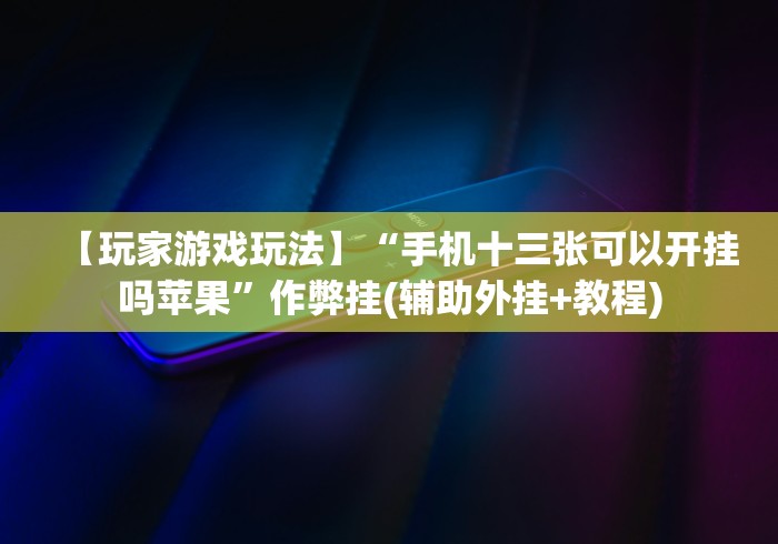 【玩家游戏玩法】“手机十三张可以开挂吗苹果”作弊挂(辅助外挂+教程)