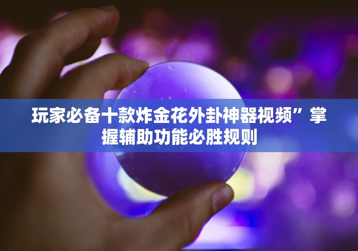 玩家必备十款炸金花外卦神器视频”掌握辅助功能必胜规则