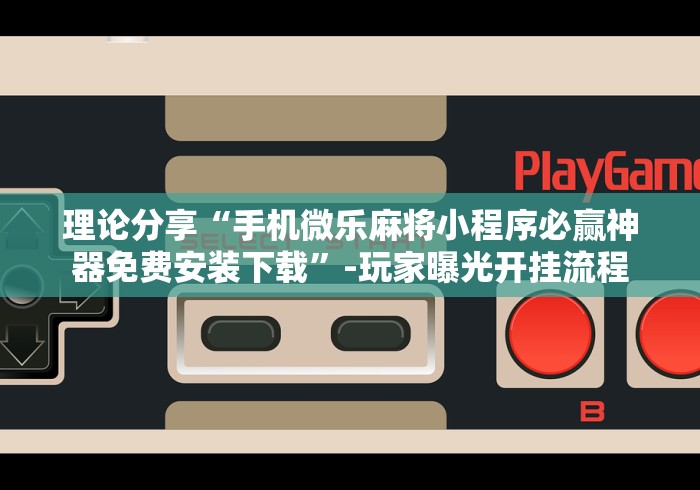 理论分享“手机微乐麻将小程序必赢神器免费安装下载”-玩家曝光开挂流程