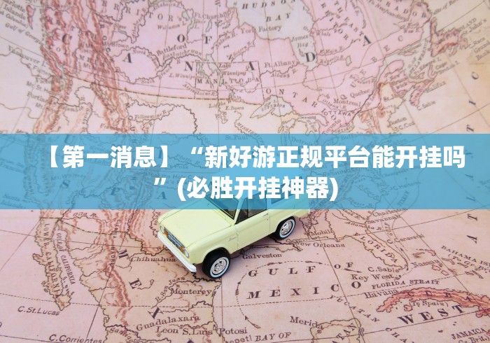 【第一消息】“新好游正规平台能开挂吗”(必胜开挂神器)