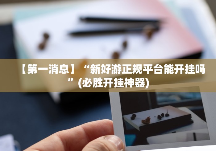 【第一消息】“新好游正规平台能开挂吗”(必胜开挂神器)