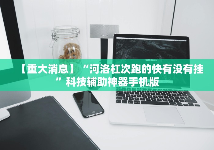 【重大消息】“河洛杠次跑的快有没有挂”科技辅助神器手机版