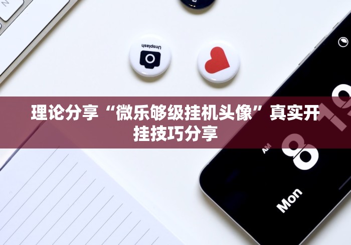 理论分享“微乐够级挂机头像”真实开挂技巧分享