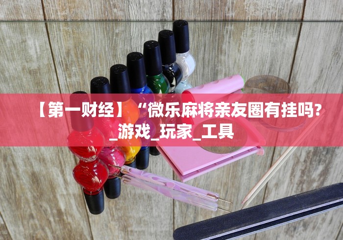 【第一财经】“微乐麻将亲友圈有挂吗?_游戏_玩家_工具