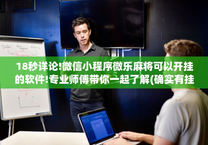 18秒详论!微信小程序微乐麻将可以开挂的软件!专业师傅带你一起了解(确实有挂)