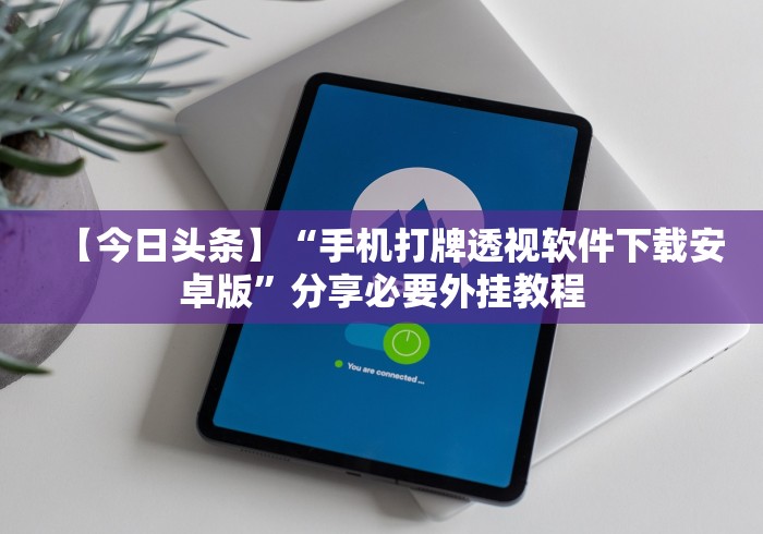 【今日头条】“手机打牌透视软件下载安卓版”分享必要外挂教程