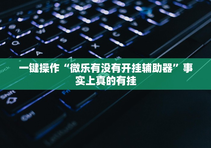 一键操作“微乐有没有开挂辅助器”事实上真的有挂