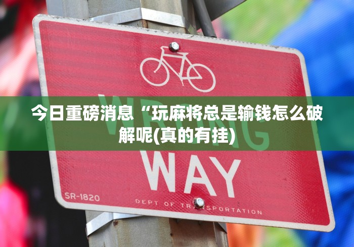 今日重磅消息“玩麻将总是输钱怎么破解呢(真的有挂)