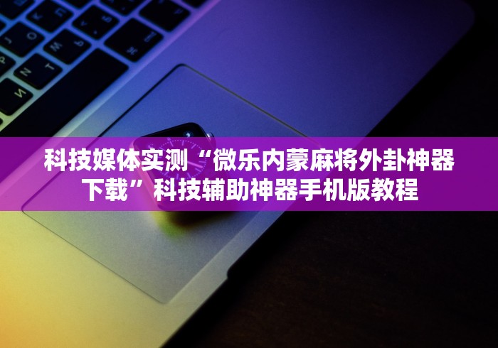 科技媒体实测“微乐内蒙麻将外卦神器下载”科技辅助神器手机版教程