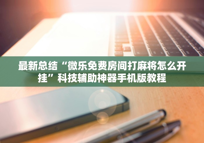 最新总结“微乐免费房间打麻将怎么开挂”科技辅助神器手机版教程
