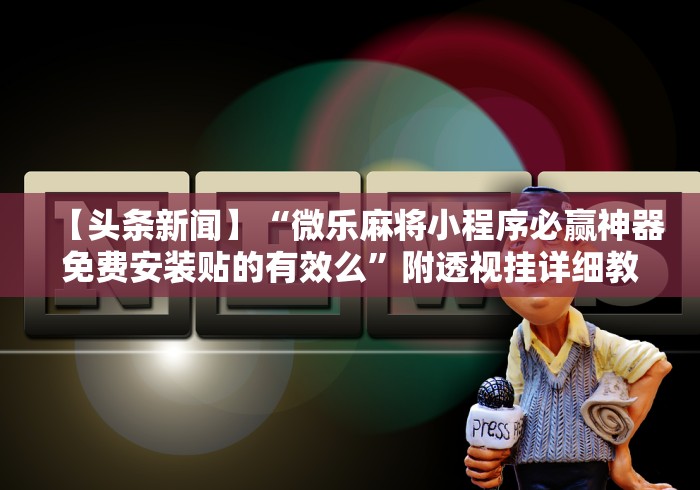 【头条新闻】“微乐麻将小程序必赢神器免费安装贴的有效么”附透视挂详细教程 