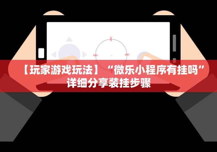 【玩家游戏玩法】“微乐小程序有挂吗”详细分享装挂步骤