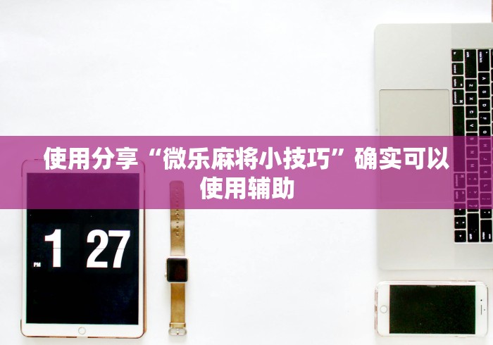 使用分享“微乐麻将小技巧”确实可以使用辅助