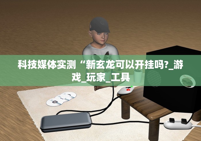 科技媒体实测“新玄龙可以开挂吗?_游戏_玩家_工具