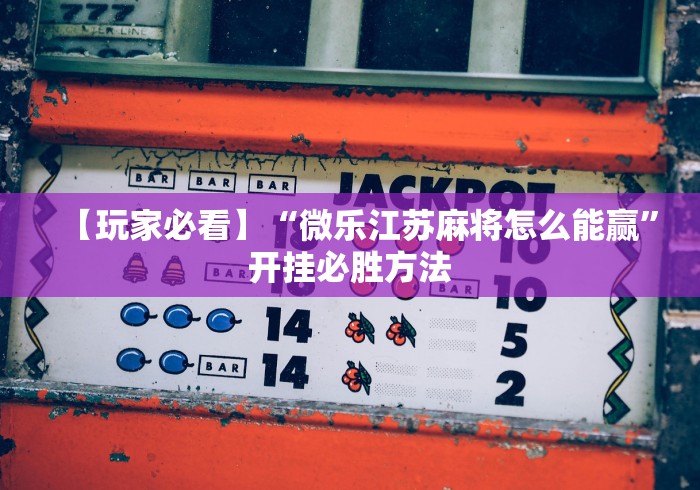 【玩家必看】“微乐江苏麻将怎么能赢”开挂必胜方法